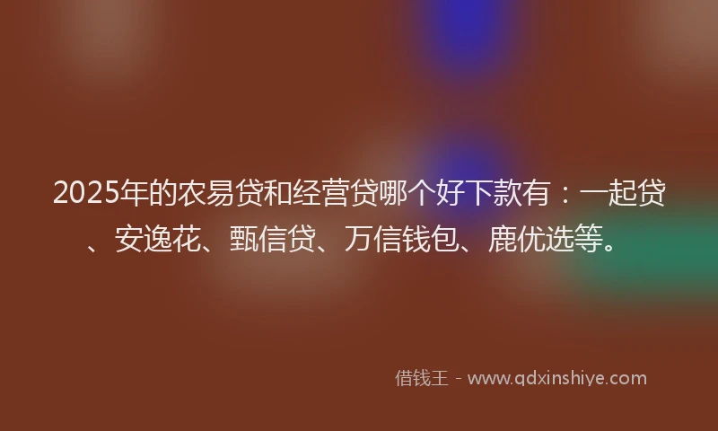 2025年的农易贷和经营贷哪个好下款有：一起贷、安逸花、甄信贷、万信钱包、鹿优选等。