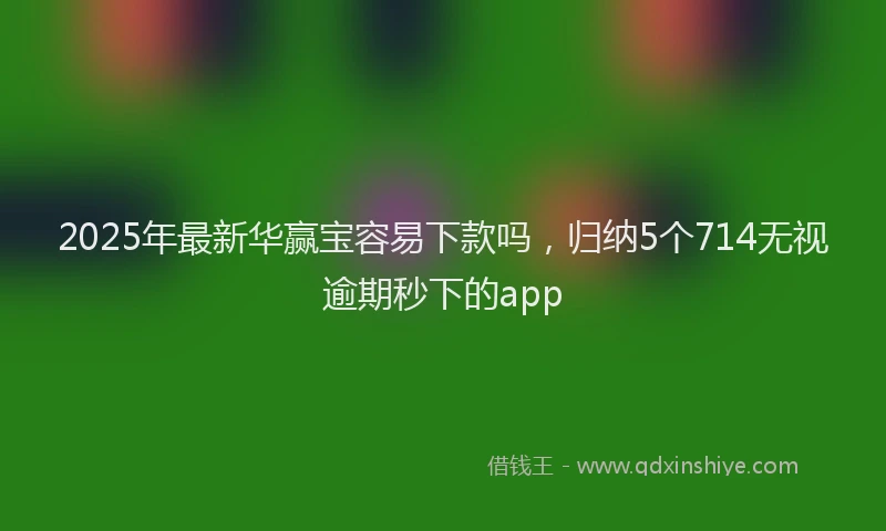 2025年最新华赢宝容易下款吗，归纳5个714无视逾期秒下的app