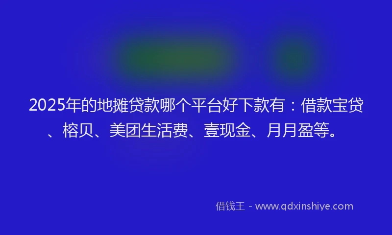 2025年的地摊贷款哪个平台好下款有：借款宝贷、榕贝、美团生活费、壹现金、月月盈等。