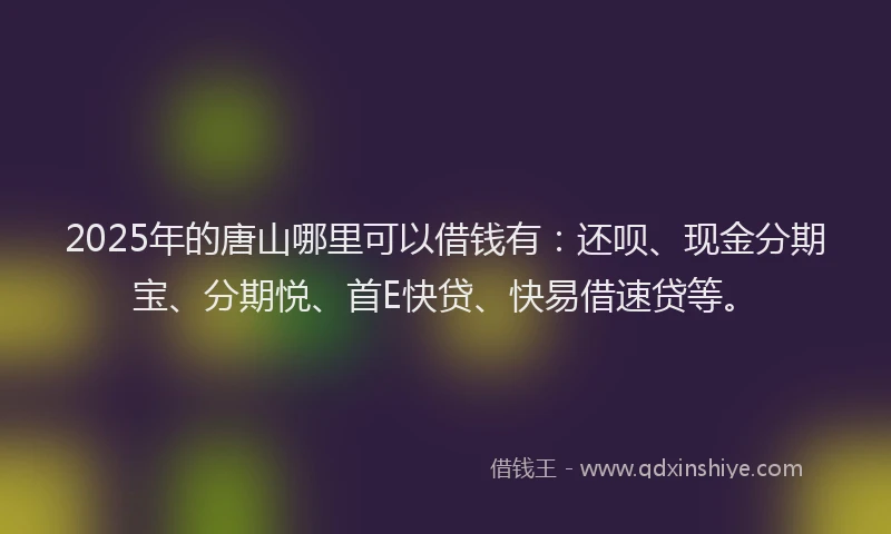 2025年的唐山哪里可以借钱有：还呗、现金分期宝、分期悦、首E快贷、快易借速贷等。