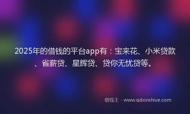 2025年的借钱的平台app有：宝来花、小米贷款、省薪贷、星辉贷、贷你无忧贷等。