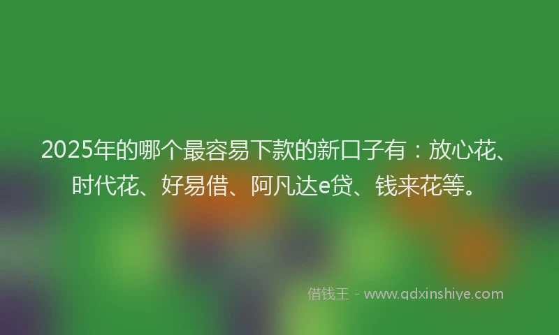 2025年的哪个最容易下款的新口子有：放心花、时代花、好易借、阿凡达e贷、钱来花等。