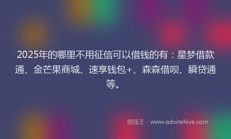 2025年的哪里不用征信可以借钱的有：星梦借款通、金芒果商城、速享钱包+、森森借呗、瞬贷通等。