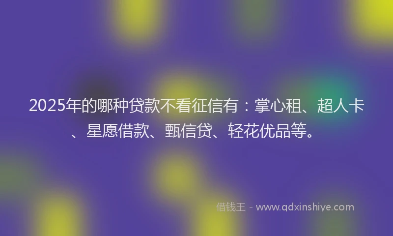 2025年的哪种贷款不看征信有：掌心租、超人卡、星愿借款、甄信贷、轻花优品等。