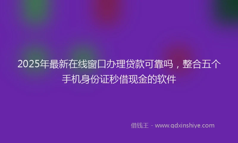 2025年最新在线窗口办理贷款可靠吗，整合五个手机身份证秒借现金的软件