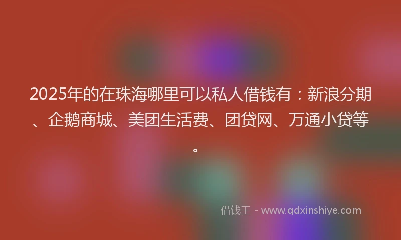 2025年的在珠海哪里可以私人借钱有：新浪分期、企鹅商城、美团生活费、团贷网、万通小贷等。