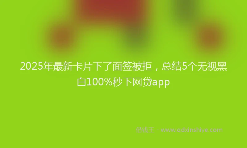 2025年最新卡片下了面签被拒，总结5个无视黑白100%秒下网贷app