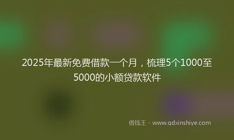 2025年最新免费借款一个月，梳理5个1000至5000的小额贷款软件