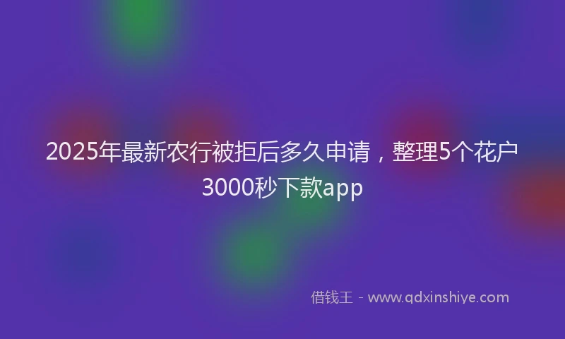 2025年最新农行被拒后多久申请，整理5个花户3000秒下款app