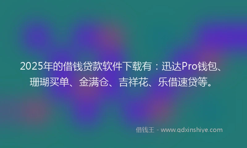 2025年的借钱贷款软件下载有：迅达Pro钱包、珊瑚买单、金满仓、吉祥花、乐借速贷等。