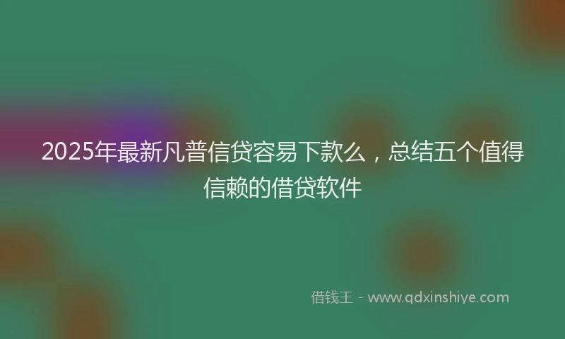 2025年最新凡普信贷容易下款么，总结五个值得信赖的借贷软件
