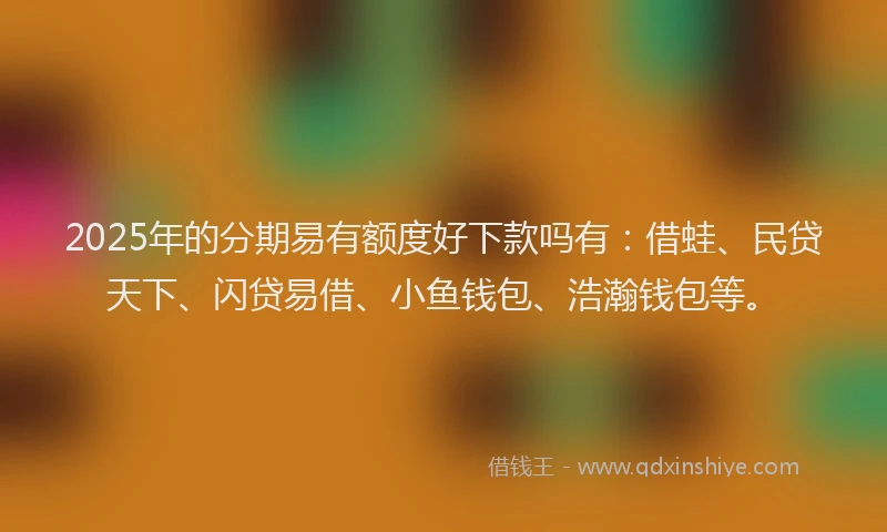 2025年的分期易有额度好下款吗有：借蛙、民贷天下、闪贷易借、小鱼钱包、浩瀚钱包等。