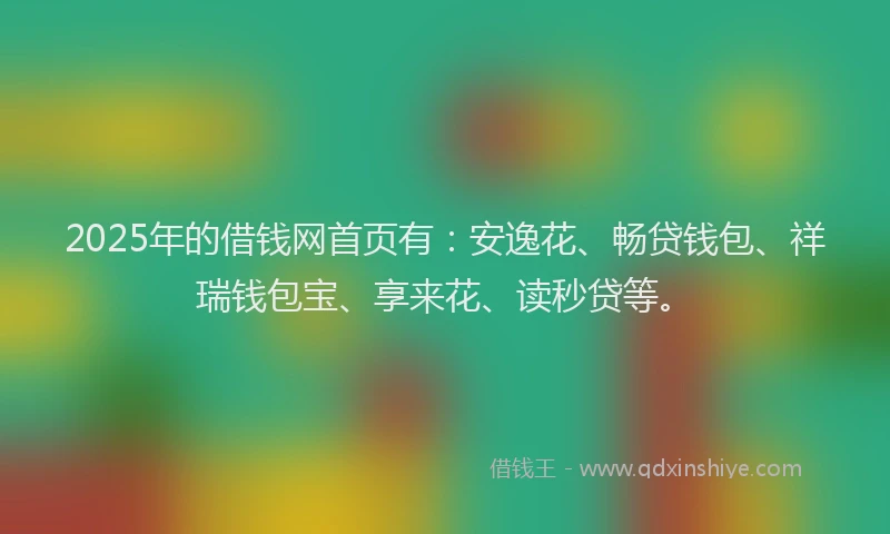 2025年的借钱网首页有：安逸花、畅贷钱包、祥瑞钱包宝、享来花、读秒贷等。