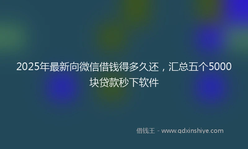 2025年最新向微信借钱得多久还，汇总五个5000块贷款秒下软件