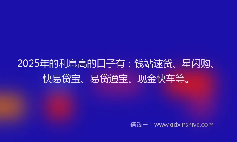 2025年的利息高的口子有：钱站速贷、星闪购、快易贷宝、易贷通宝、现金快车等。