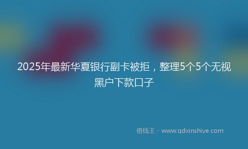 2025年最新华夏银行副卡被拒，整理5个5个无视黑户下款口子