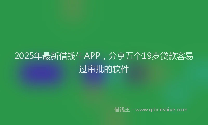 2025年最新借钱牛APP，分享五个19岁贷款容易过审批的软件