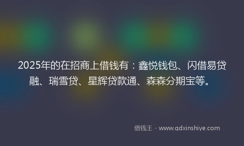 2025年的在招商上借钱有：鑫悦钱包、闪借易贷融、瑞雪贷、星辉贷款通、森森分期宝等。