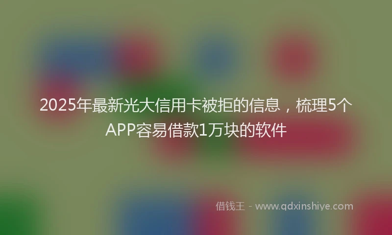 2025年最新光大信用卡被拒的信息，梳理5个APP容易借款1万块的软件