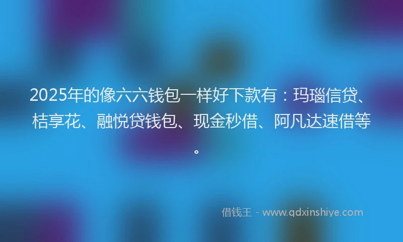 2025年的像六六钱包一样好下款有：玛瑙信贷、桔享花、融悦贷钱包、现金秒借、阿凡达速借等。