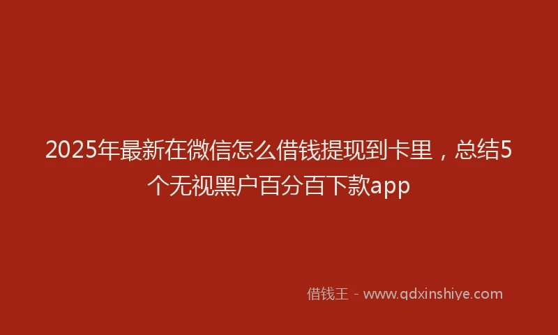 2025年最新在微信怎么借钱提现到卡里，总结5个无视黑户百分百下款app