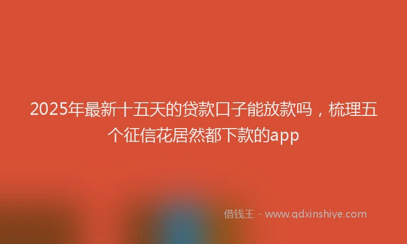 2025年最新十五天的贷款口子能放款吗，梳理五个征信花居然都下款的app