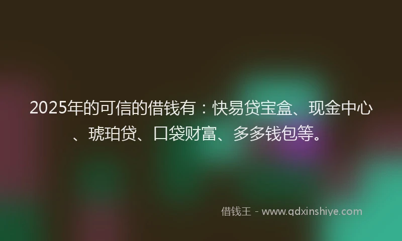 2025年的可信的借钱有：快易贷宝盒、现金中心、琥珀贷、口袋财富、多多钱包等。