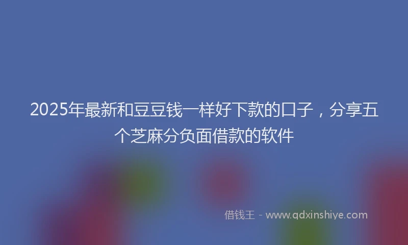 2025年最新和豆豆钱一样好下款的口子，分享五个芝麻分负面借款的软件