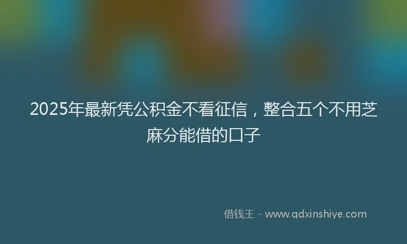 2025年最新凭公积金不看征信，整合五个不用芝麻分能借的口子