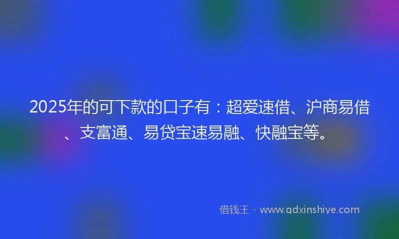 2025年的可下款的口子有：超爱速借、沪商易借、支富通、易贷宝速易融、快融宝等。
