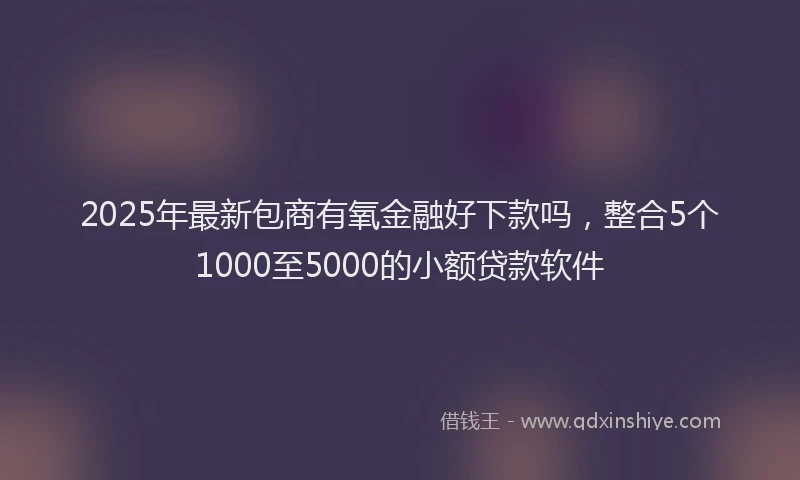 2025年最新包商有氧金融好下款吗，整合5个1000至5000的小额贷款软件