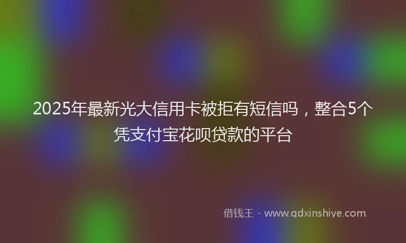 2025年最新光大信用卡被拒有短信吗，整合5个凭支付宝花呗贷款的平台