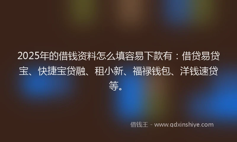2025年的借钱资料怎么填容易下款有：借贷易贷宝、快捷宝贷融、租小新、福禄钱包、洋钱速贷等。