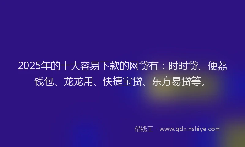 2025年的十大容易下款的网贷有：时时贷、便荔钱包、龙龙用、快捷宝贷、东方易贷等。