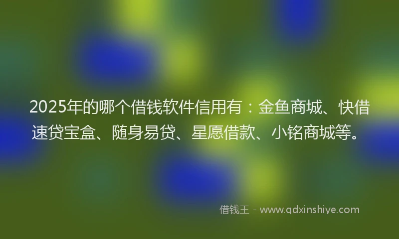 2025年的哪个借钱软件信用有：金鱼商城、快借速贷宝盒、随身易贷、星愿借款、小铭商城等。