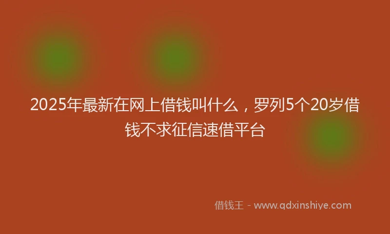 2025年最新在网上借钱叫什么，罗列5个20岁借钱不求征信速借平台