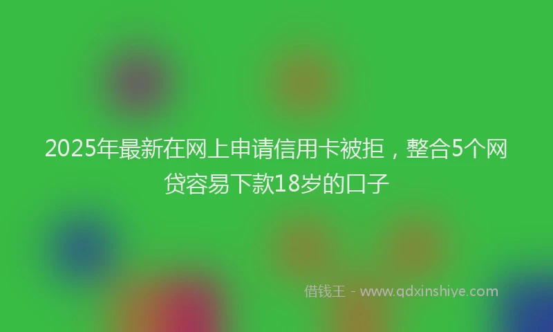 2025年最新在网上申请信用卡被拒，整合5个网贷容易下款18岁的口子