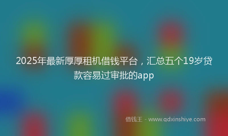2025年最新厚厚租机借钱平台，汇总五个19岁贷款容易过审批的app
