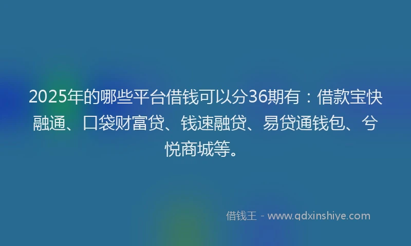 2025年的哪些平台借钱可以分36期有：借款宝快融通、口袋财富贷、钱速融贷、易贷通钱包、兮悦商城等。