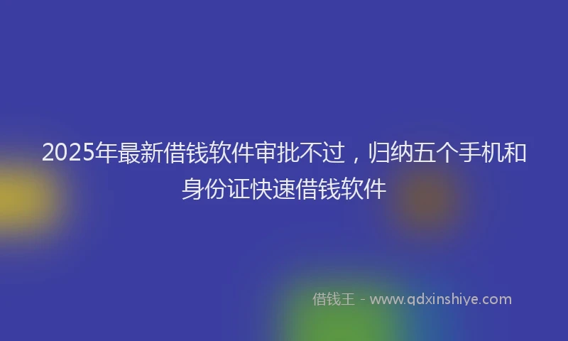 2025年最新借钱软件审批不过，归纳五个手机和身份证快速借钱软件