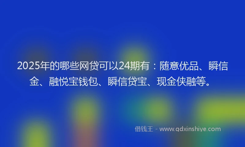 2025年的哪些网贷可以24期有：随意优品、瞬信金、融悦宝钱包、瞬信贷宝、现金侠融等。
