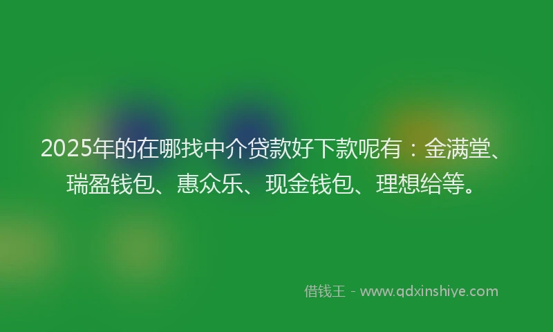 2025年的在哪找中介贷款好下款呢有：金满堂、瑞盈钱包、惠众乐、现金钱包、理想给等。
