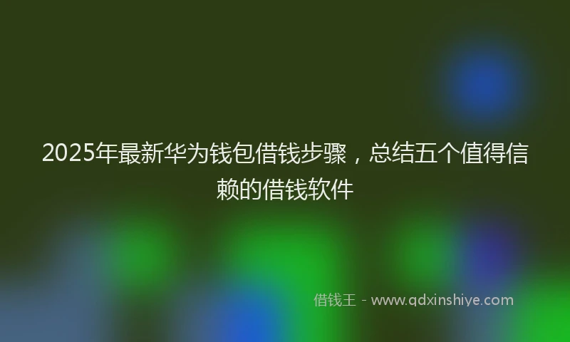 2025年最新华为钱包借钱步骤，总结五个值得信赖的借钱软件