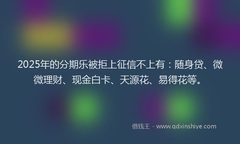 2025年的分期乐被拒上征信不上有：随身贷、微微理财、现金白卡、天源花、易得花等。