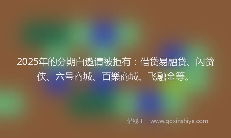 2025年的分期白邀请被拒有：借贷易融贷、闪贷侠、六号商城、百樂商城、飞融金等。