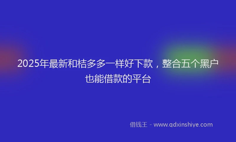 2025年最新和桔多多一样好下款，整合五个黑户也能借款的平台