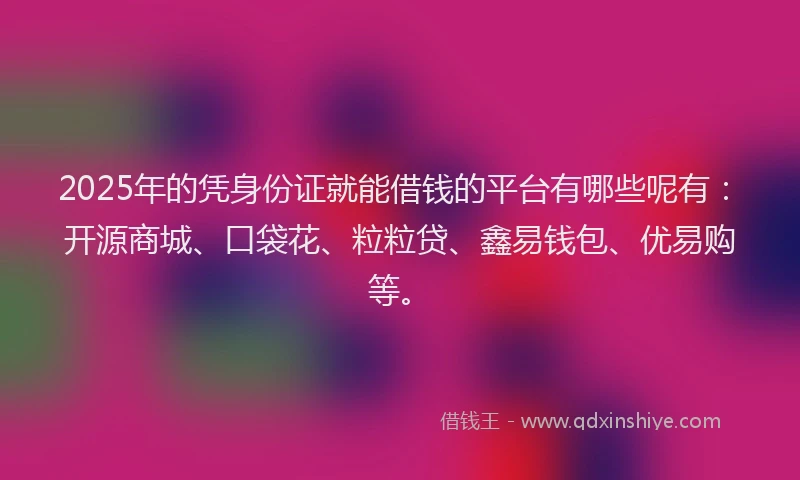 2025年的凭身份证就能借钱的平台有哪些呢有：开源商城、口袋花、粒粒贷、鑫易钱包、优易购等。