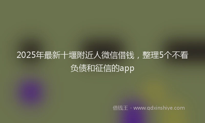 2025年最新十堰附近人微信借钱，整理5个不看负债和征信的app