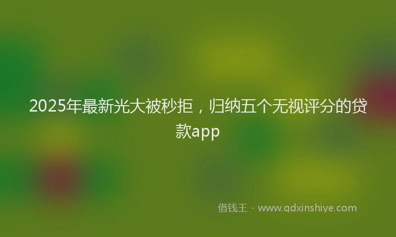 2025年最新光大被秒拒，归纳五个无视评分的贷款app