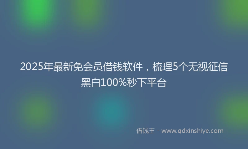 2025年最新免会员借钱软件，梳理5个无视征信黑白100%秒下平台